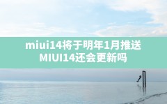 miui14将于明年1月推送,MIUI14还会更新吗