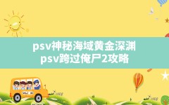 psv神秘海域黄金深渊,psv跨过俺尸2攻略