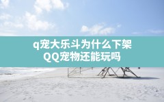 q宠大乐斗为什么下架,QQ宠物还能玩吗