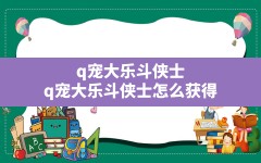 q宠大乐斗侠士(q宠大乐斗侠士怎么获得)