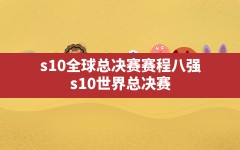 s10全球总决赛赛程八强,s10世界总决赛