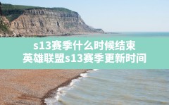 s13赛季什么时候结束,英雄联盟s13赛季更新时间