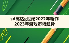 sd高达g世纪2022年新作,2023年游戏市场趋势