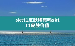 sktt1皮肤稀有吗,skt t1皮肤价值