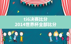 ti6决赛比分,2014世界杯全部比分