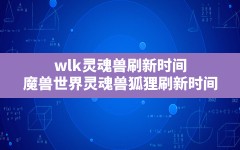 wlk灵魂兽刷新时间(魔兽世界灵魂兽狐狸刷新时间)